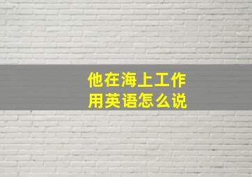 他在海上工作 用英语怎么说